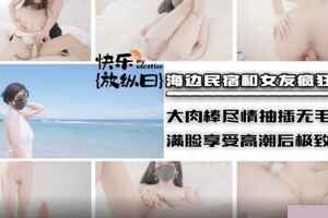 海边民宿和女友疯狂性爱.大肉棒尽情抽插无毛嫩穴