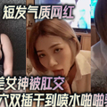 短发气质网红大波反差女神被肛交骚穴双插干到喷水啪啪骚到极点