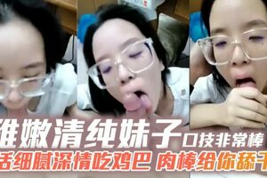 稚嫩清纯妹子口技非常棒口活细腻深情吃鸡巴肉棒给你舔干净